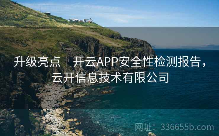 升级亮点|开云APP安全性检测报告,云开信息技术有限公司 升级亮点|开云APP安全性检测报告,云开信息技术有限公司