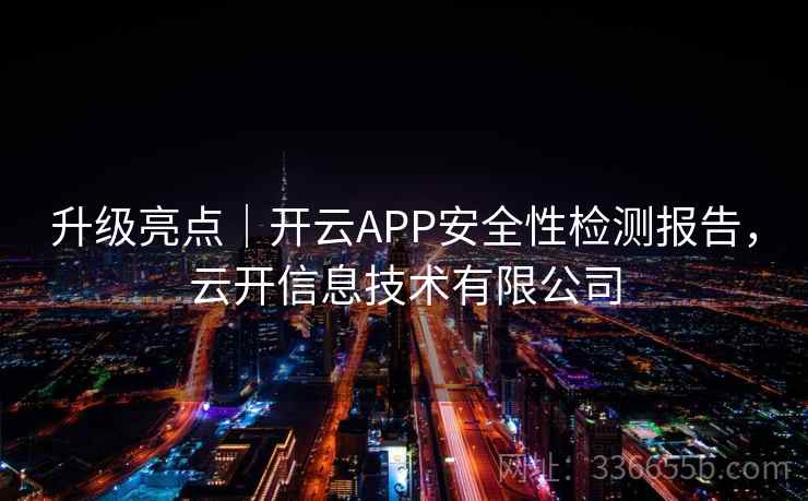 升级亮点|开云APP安全性检测报告,云开信息技术有限公司 升级亮点|开云APP安全性检测报告,云开信息技术有限公司