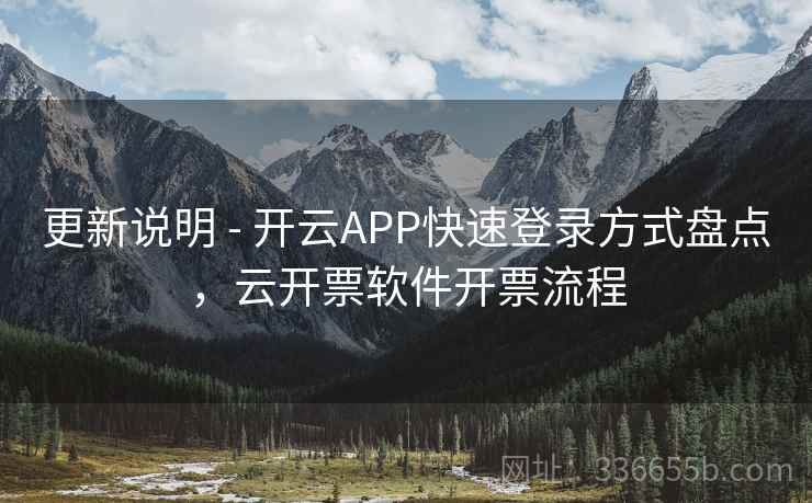 更新说明 - 开云APP快速登录方式盘点，云开票软件开票流程