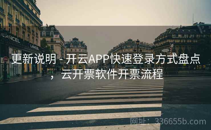 更新说明 - 开云APP快速登录方式盘点，云开票软件开票流程