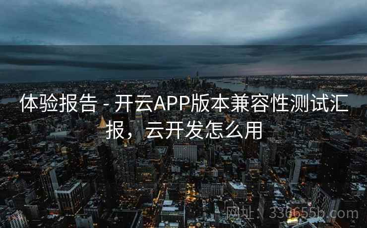 体验报告 - 开云APP版本兼容性测试汇报，云开发怎么用