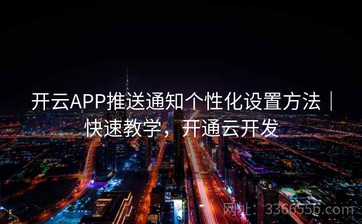 开云APP推送通知个性化设置方法｜快速教学，开通云开发