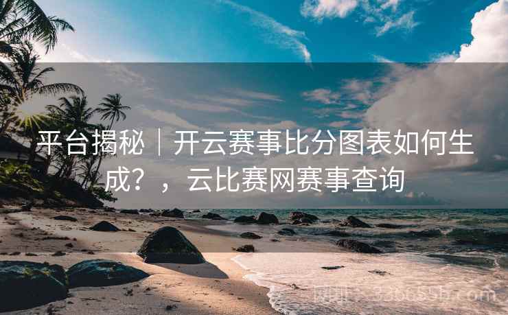 平台揭秘|开云赛事比分图表如何生成?,云比赛网赛事查询 平台揭秘|开云赛事比分图表如何生成?,云比赛网赛事查询