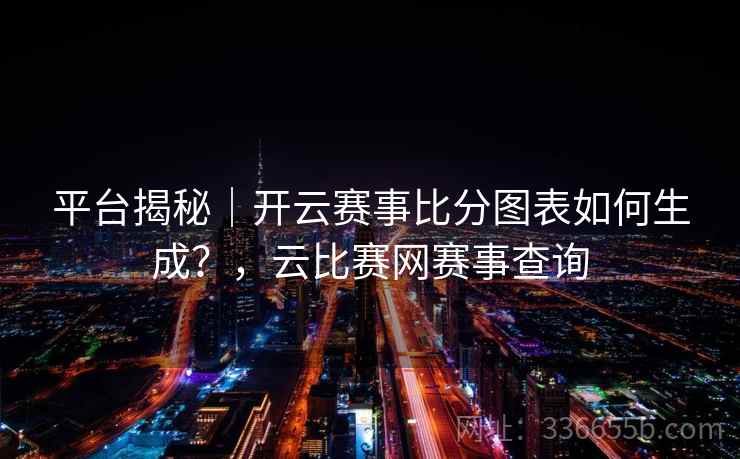 平台揭秘｜开云赛事比分图表如何生成？，云比赛网赛事查询
