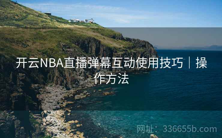 开云NBA直播弹幕互动使用技巧|操作方法 开云NBA直播弹幕互动使用技巧|操作方法