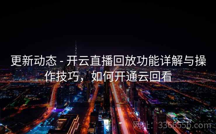 更新动态 - 开云直播回放功能详解与操作技巧,如何开通云回看 更新动态 - 开云直播回放功能详解与操作技巧,如何开通云回看