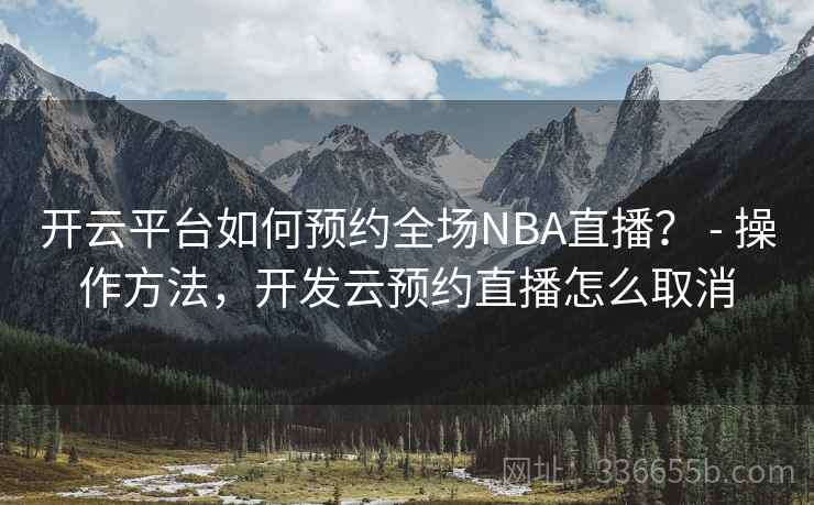 开云平台如何预约全场NBA直播? - 操作方法,开发云预约直播怎么取消 开云平台如何预约全场NBA直播? - 操作方法,开发云预约直播怎么取消