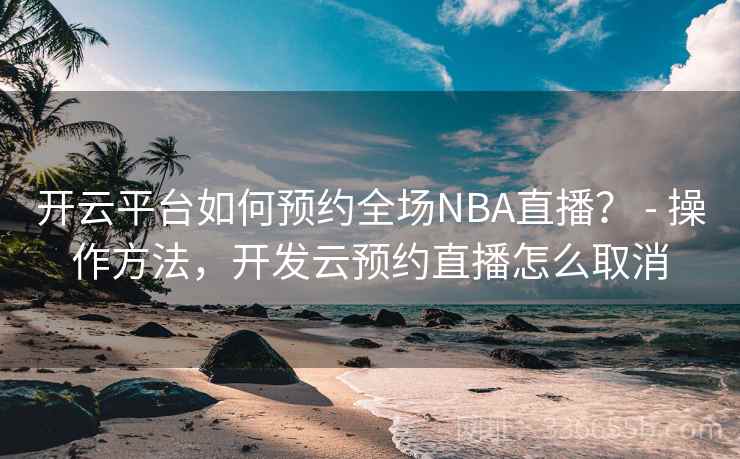开云平台如何预约全场NBA直播? - 操作方法,开发云预约直播怎么取消 开云平台如何预约全场NBA直播? - 操作方法,开发云预约直播怎么取消