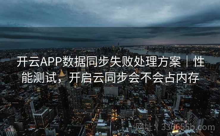 开云APP数据同步失败处理方案|性能测试,开启云同步会不会占内存 开云APP数据同步失败处理方案|性能测试,开启云同步会不会占内存