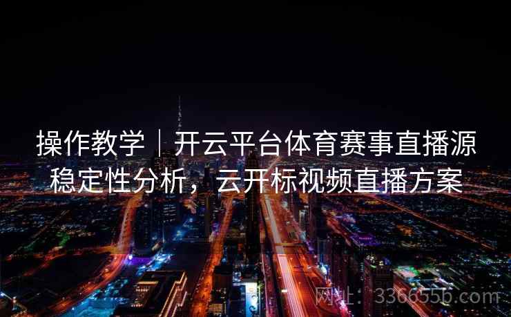 操作教学|开云平台体育赛事直播源稳定性分析,云开标视频直播方案 操作教学|开云平台体育赛事直播源稳定性分析,云开标视频直播方案