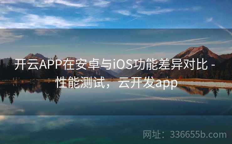 开云APP在安卓与iOS功能差异对比 - 性能测试，云开发app