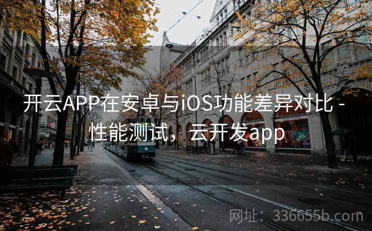 开云APP在安卓与iOS功能差异对比 - 性能测试，云开发app