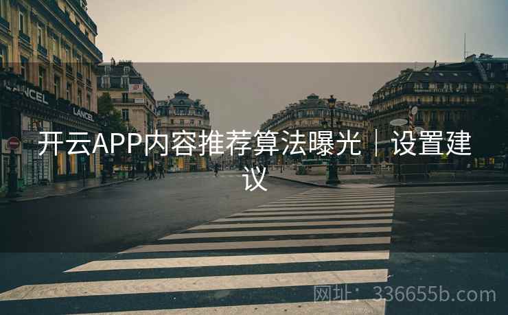 开云APP内容推荐算法曝光｜设置建议