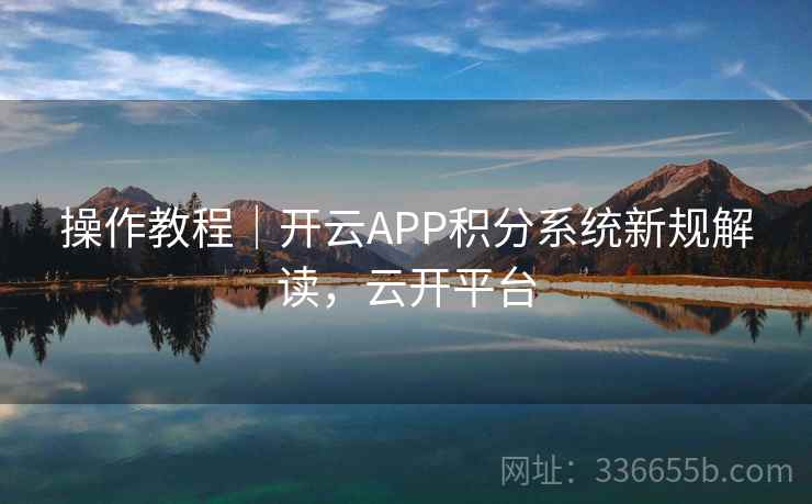操作教程｜开云APP积分系统新规解读，云开平台