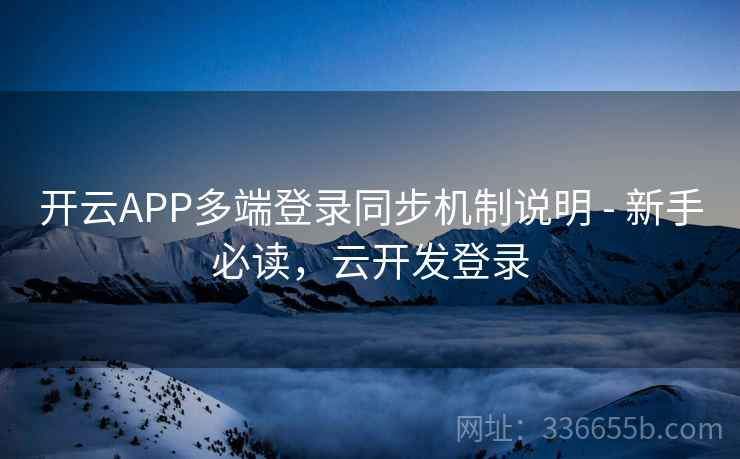 开云APP多端登录同步机制说明 - 新手必读，云开发登录