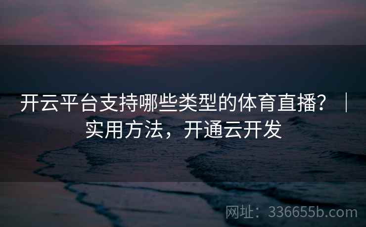 开云平台支持哪些类型的体育直播？｜实用方法，开通云开发