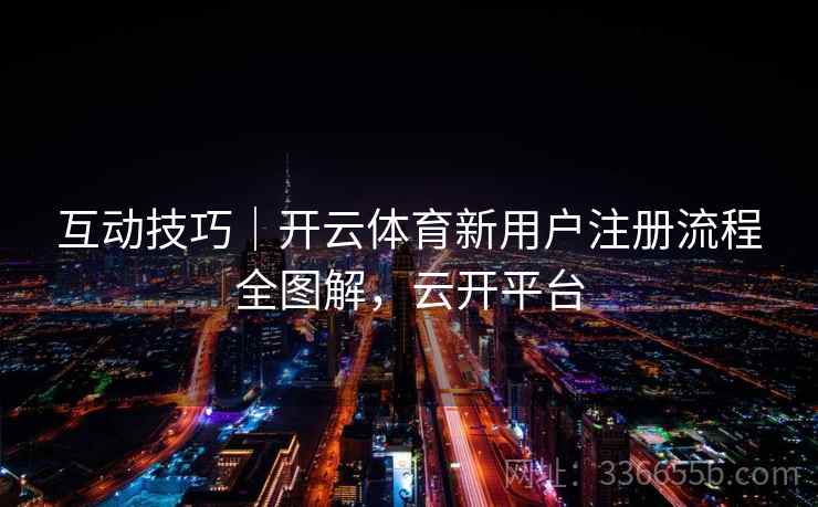 互动技巧｜开云体育新用户注册流程全图解，云开平台
