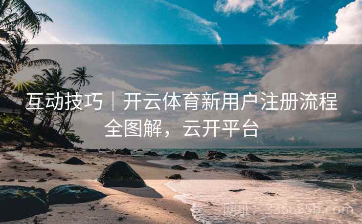 互动技巧｜开云体育新用户注册流程全图解，云开平台