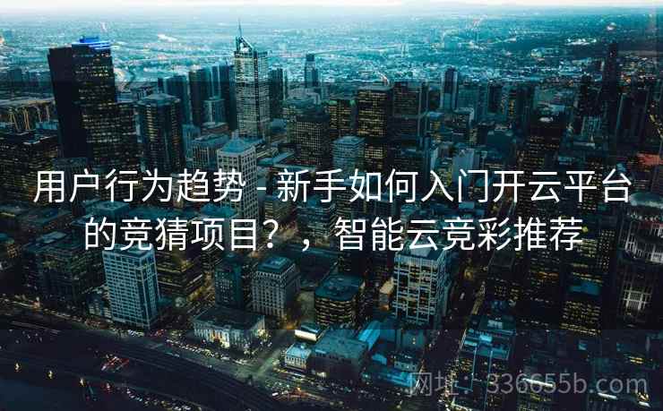 用户行为趋势 - 新手如何入门开云平台的竞猜项目?,智能云竞彩推荐 用户行为趋势 - 新手如何入门开云平台的竞猜项目?,智能云竞彩推荐