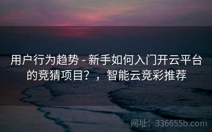 用户行为趋势 - 新手如何入门开云平台的竞猜项目?,智能云竞彩推荐 用户行为趋势 - 新手如何入门开云平台的竞猜项目?,智能云竞彩推荐