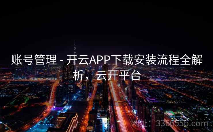 账号管理 - 开云APP下载安装流程全解析,云开平台 账号管理 - 开云APP下载安装流程全解析,云开平台