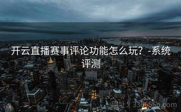 开云直播赛事评论功能怎么玩?-系统评测 开云直播赛事评论功能怎么玩?-系统评测