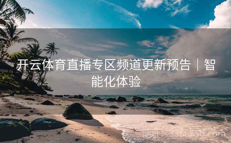 开云体育直播专区频道更新预告｜智能化体验