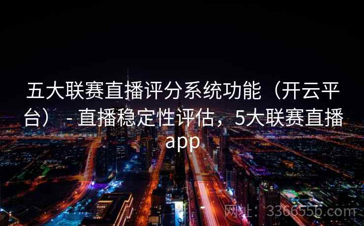 五大联赛直播评分系统功能（开云平台） - 直播稳定性评估，5大联赛直播app