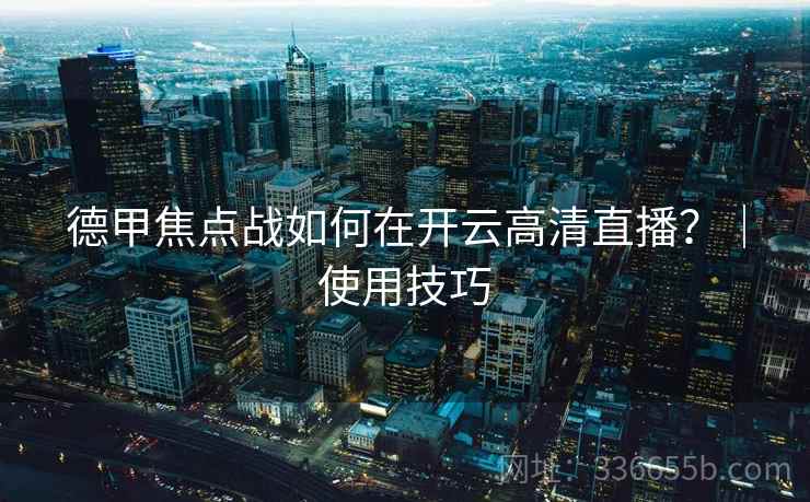 德甲焦点战如何在开云高清直播？｜使用技巧