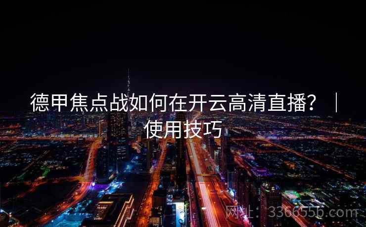 德甲焦点战如何在开云高清直播?|使用技巧 德甲焦点战如何在开云高清直播?|使用技巧