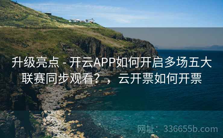 升级亮点 - 开云APP如何开启多场五大联赛同步观看？，云开票如何开票