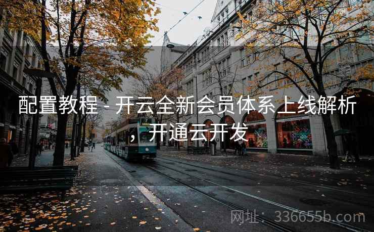 配置教程 - 开云全新会员体系上线解析，开通云开发
