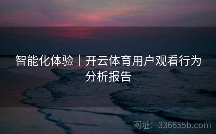 智能化体验｜开云体育用户观看行为分析报告