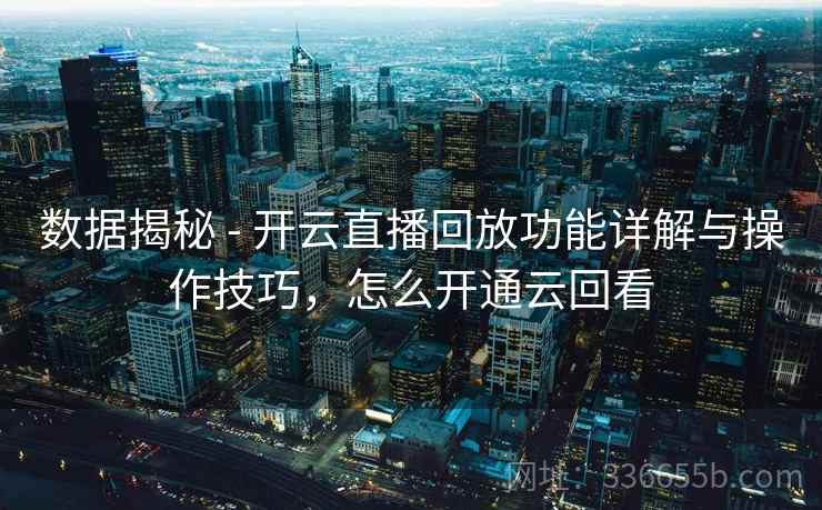 数据揭秘 - 开云直播回放功能详解与操作技巧，怎么开通云回看