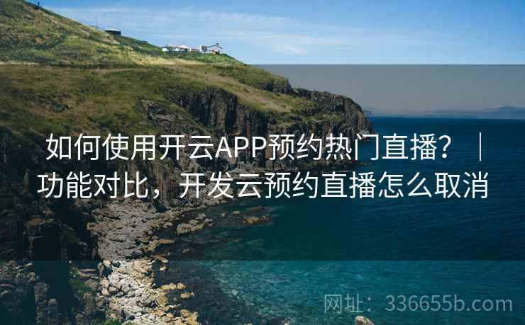 如何使用开云APP预约热门直播?|功能对比,开发云预约直播怎么取消 如何使用开云APP预约热门直播?|功能对比,开发云预约直播怎么取消
