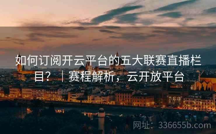 如何订阅开云平台的五大联赛直播栏目?|赛程解析,云开放平台 如何订阅开云平台的五大联赛直播栏目?|赛程解析,云开放平台