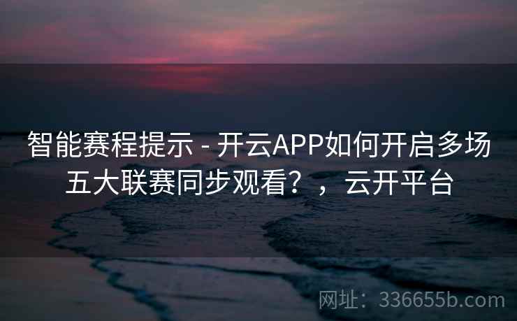 智能赛程提示 - 开云APP如何开启多场五大联赛同步观看？，云开平台