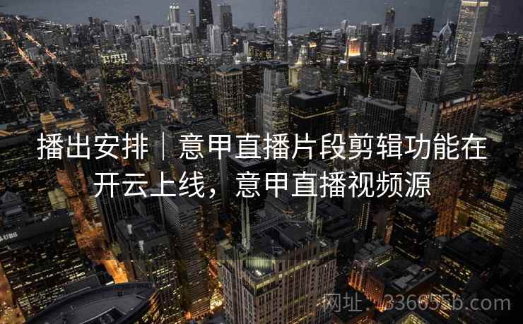 播出安排｜意甲直播片段剪辑功能在开云上线，意甲直播视频源