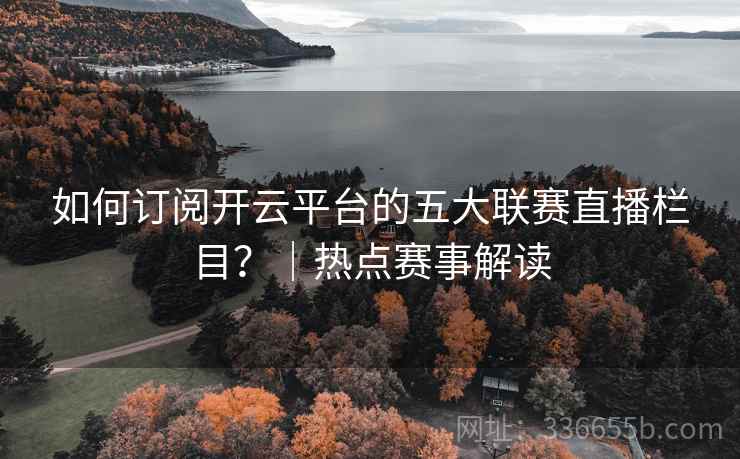如何订阅开云平台的五大联赛直播栏目？｜热点赛事解读