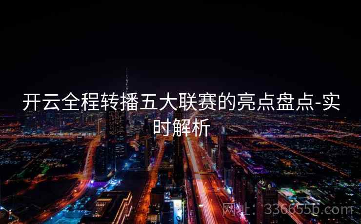 开云全程转播五大联赛的亮点盘点-实时解析