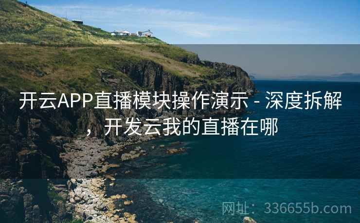 开云APP直播模块操作演示 - 深度拆解，开发云我的直播在哪