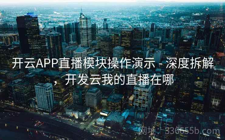 开云APP直播模块操作演示 - 深度拆解，开发云我的直播在哪