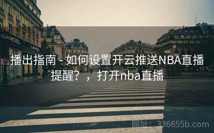 播出指南 - 如何设置开云推送NBA直播提醒？，打开nba直播