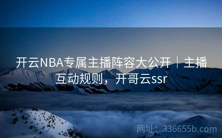 开云NBA专属主播阵容大公开|主播互动规则,开哥云ssr 开云NBA专属主播阵容大公开|主播互动规则,开哥云ssr