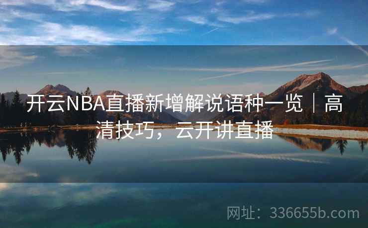 开云NBA直播新增解说语种一览|高清技巧,云开讲直播 开云NBA直播新增解说语种一览|高清技巧,云开讲直播